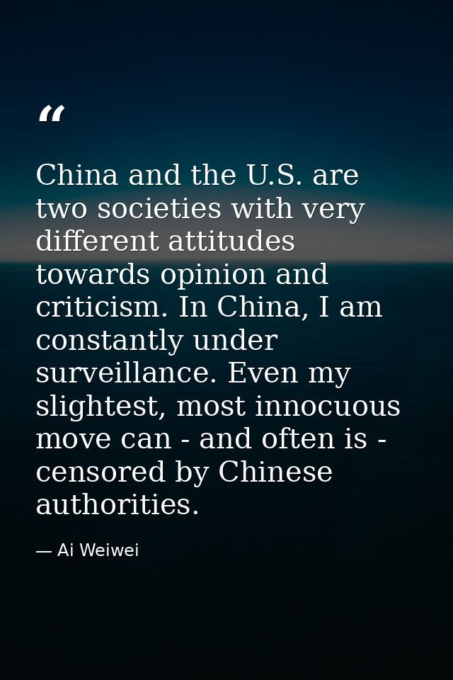 China and the U.S. are two societies with very different attitudes towards opinion and criticism. In China, I am constan — Ai Weiwei