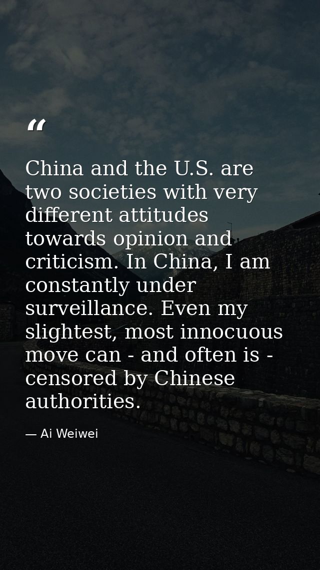 China and the U.S. are two societies with very different attitudes towards opinion and criticism. In China, I am constan — Ai Weiwei