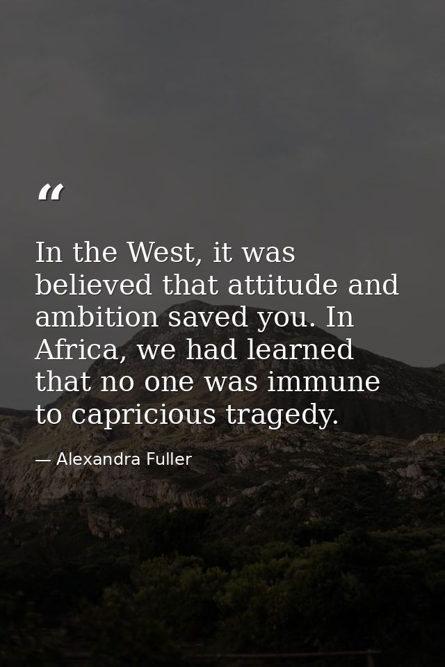 In the West, it was believed that attitude and ambition saved you. In Africa, we had learned that no one was immune to c — Alexandra Fuller