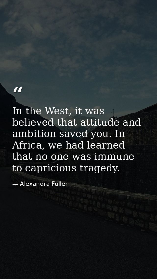 In the West, it was believed that attitude and ambition saved you. In Africa, we had learned that no one was immune to c — Alexandra Fuller