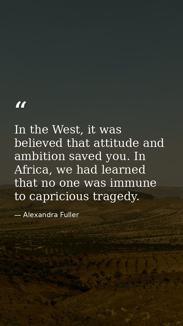 In the West, it was believed that attitude and ambition saved you. In Africa, we had learned that no one was immune to c — Alexandra Fuller