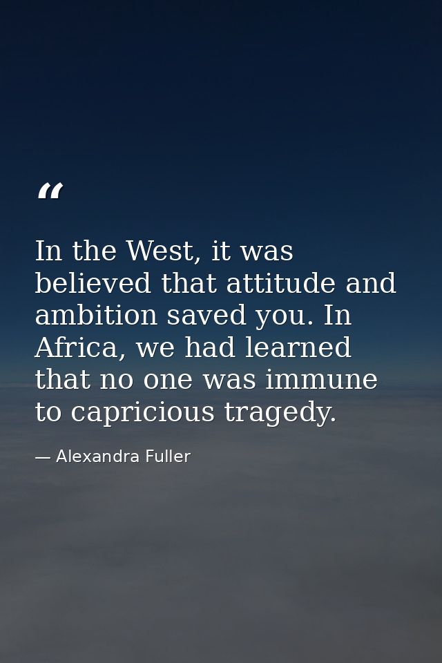 In the West, it was believed that attitude and ambition saved you. In Africa, we had learned that no one was immune to c — Alexandra Fuller