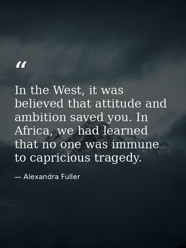 In the West, it was believed that attitude and ambition saved you. In Africa, we had learned that no one was immune to c — Alexandra Fuller