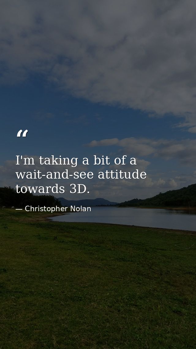 I'm taking a bit of a wait-and-see attitude towards 3D. — Christopher Nolan