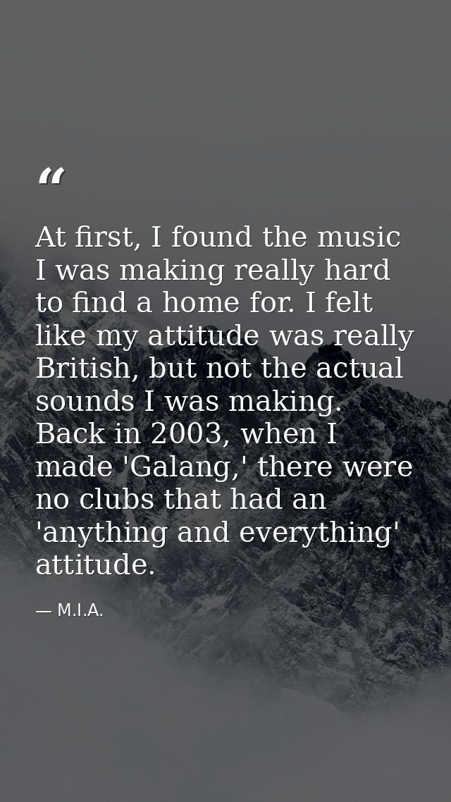 At first, I found the music I was making really hard to find a home for. I felt like my attitude was really British, but — M.I.A.