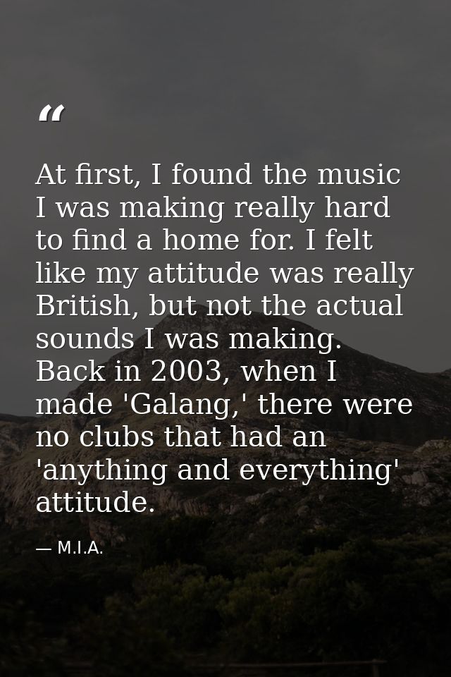At first, I found the music I was making really hard to find a home for. I felt like my attitude was really British, but — M.I.A.