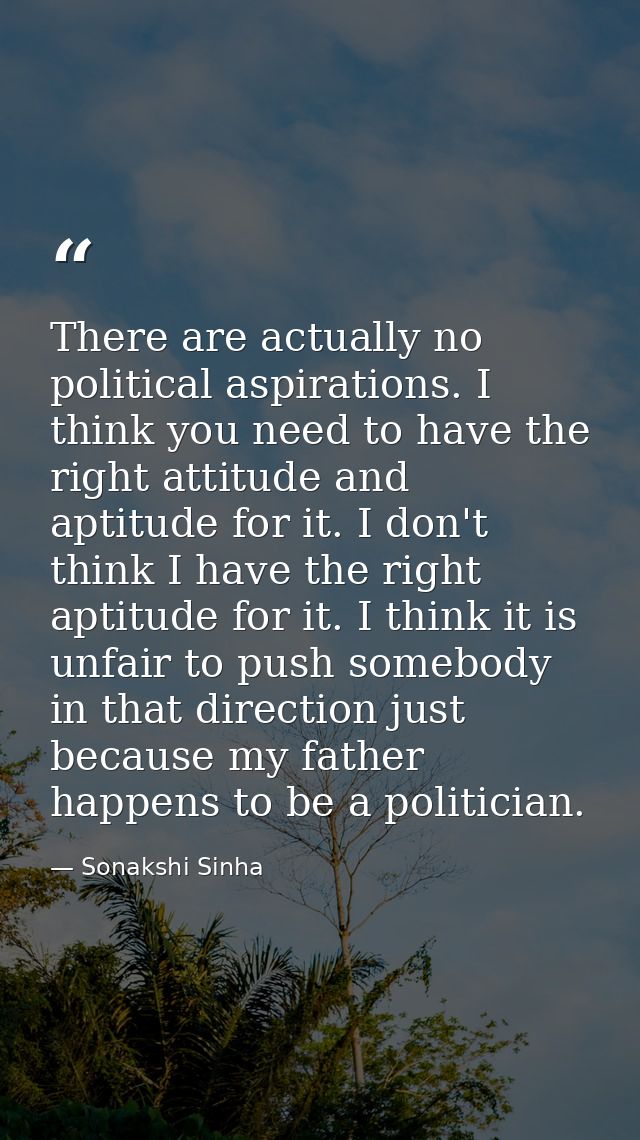 There are actually no political aspirations. I think you need to have the right attitude and aptitude for it. I don't th — Sonakshi Sinha