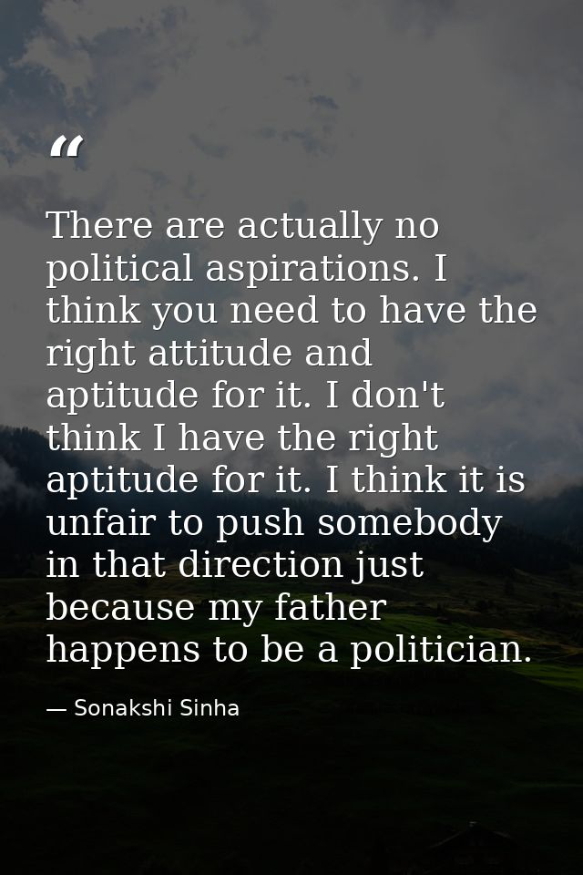 There are actually no political aspirations. I think you need to have the right attitude and aptitude for it. I don't th — Sonakshi Sinha