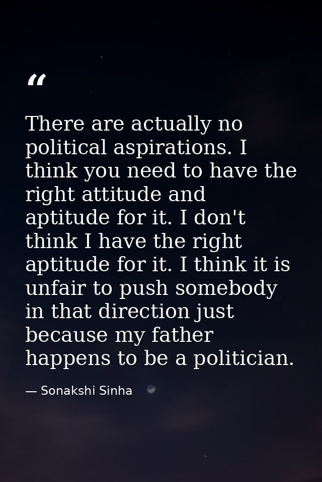 There are actually no political aspirations. I think you need to have the right attitude and aptitude for it. I don't th — Sonakshi Sinha