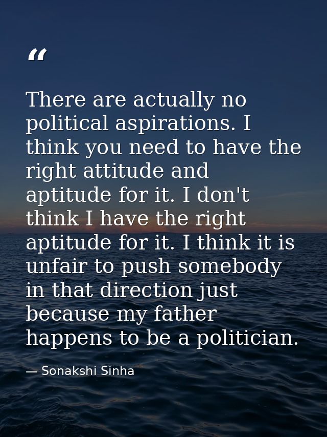 There are actually no political aspirations. I think you need to have the right attitude and aptitude for it. I don't th — Sonakshi Sinha