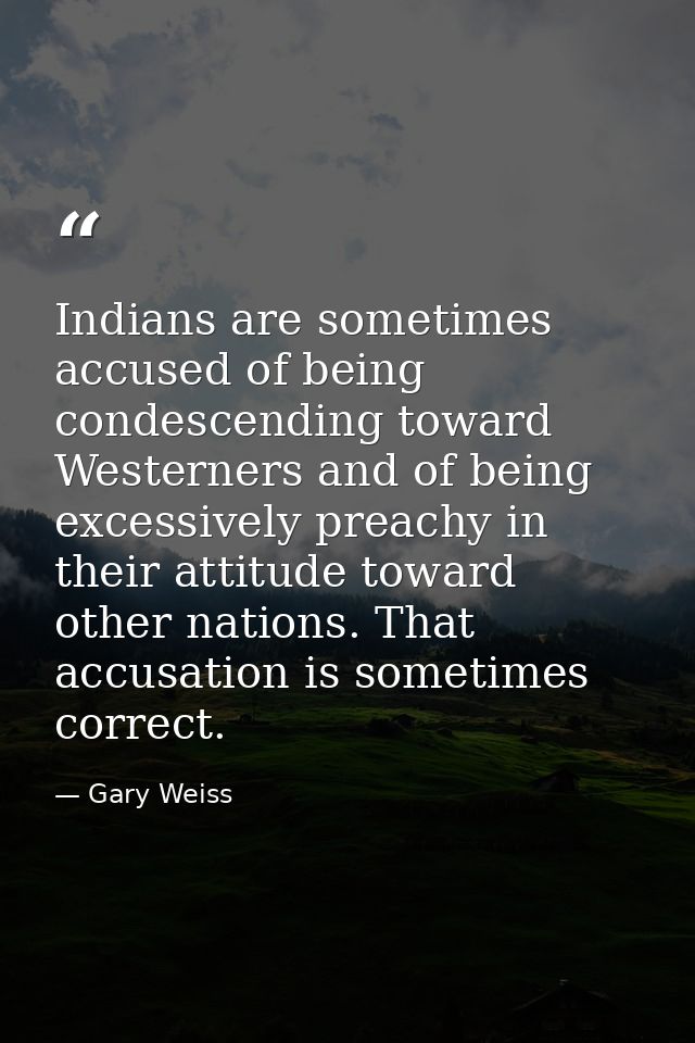 Indians are sometimes accused of being condescending toward Westerners and of being excessively preachy in their attitud — Gary Weiss