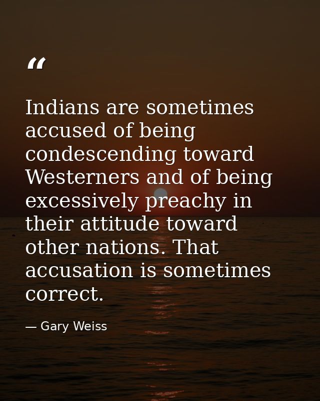 Indians are sometimes accused of being condescending toward Westerners and of being excessively preachy in their attitud — Gary Weiss