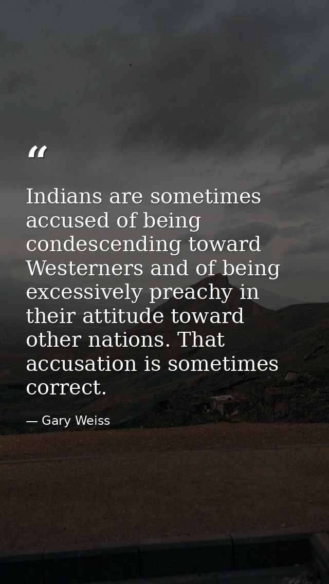 Indians are sometimes accused of being condescending toward Westerners and of being excessively preachy in their attitud — Gary Weiss