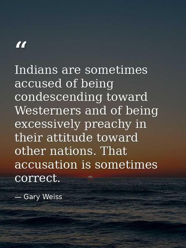 Indians are sometimes accused of being condescending toward Westerners and of being excessively preachy in their attitud — Gary Weiss