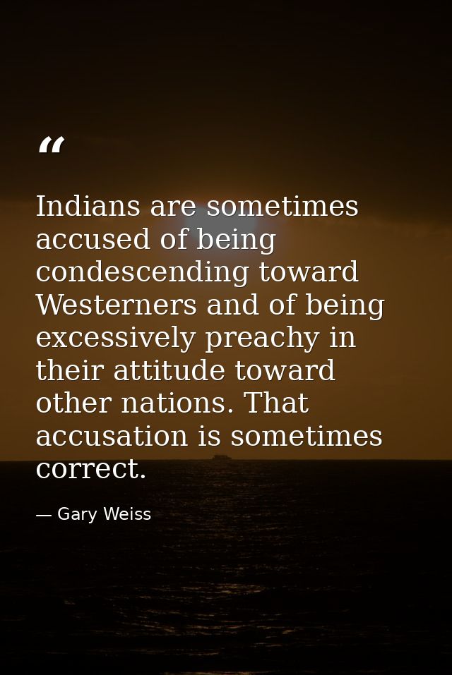 Indians are sometimes accused of being condescending toward Westerners and of being excessively preachy in their attitud — Gary Weiss