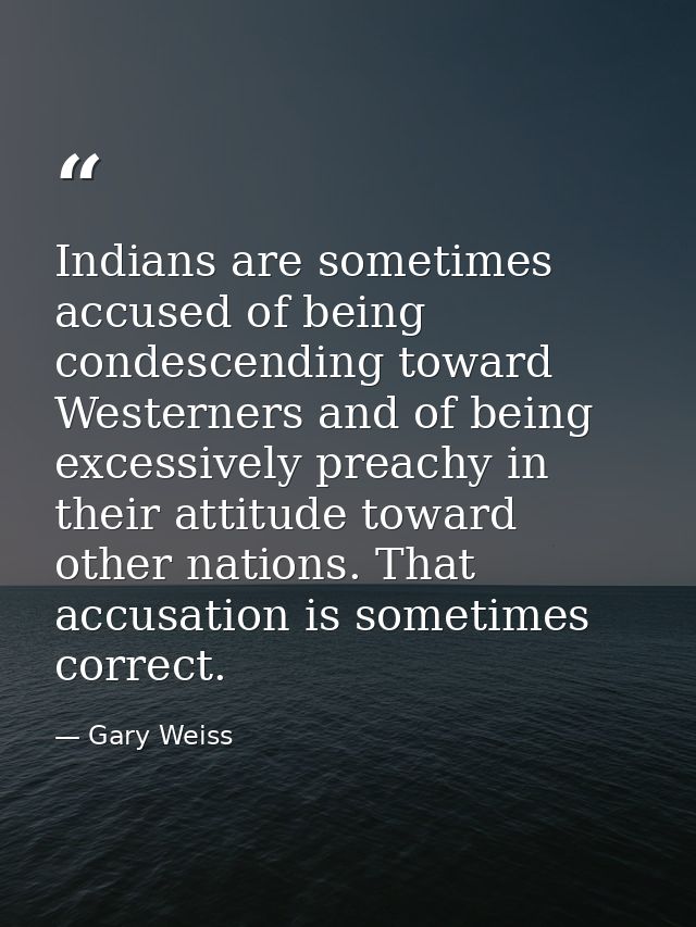 Indians are sometimes accused of being condescending toward Westerners and of being excessively preachy in their attitud — Gary Weiss
