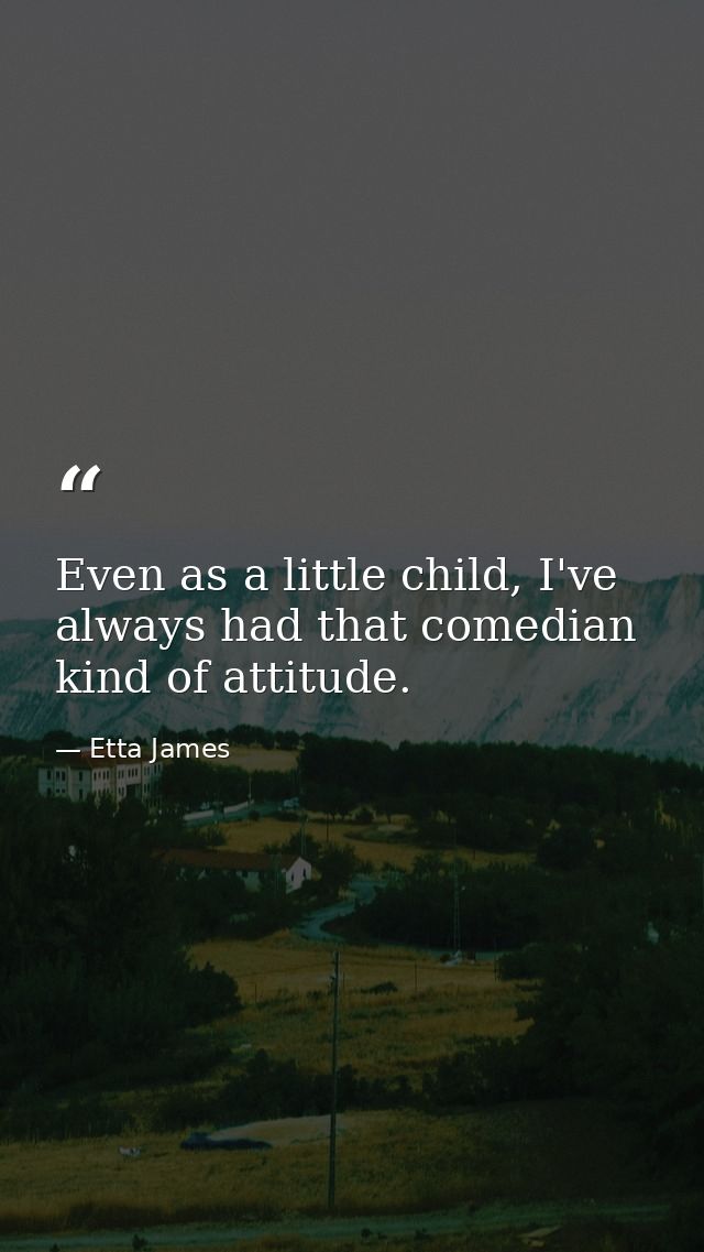 Even as a little child, I've always had that comedian kind of attitude. — Etta James