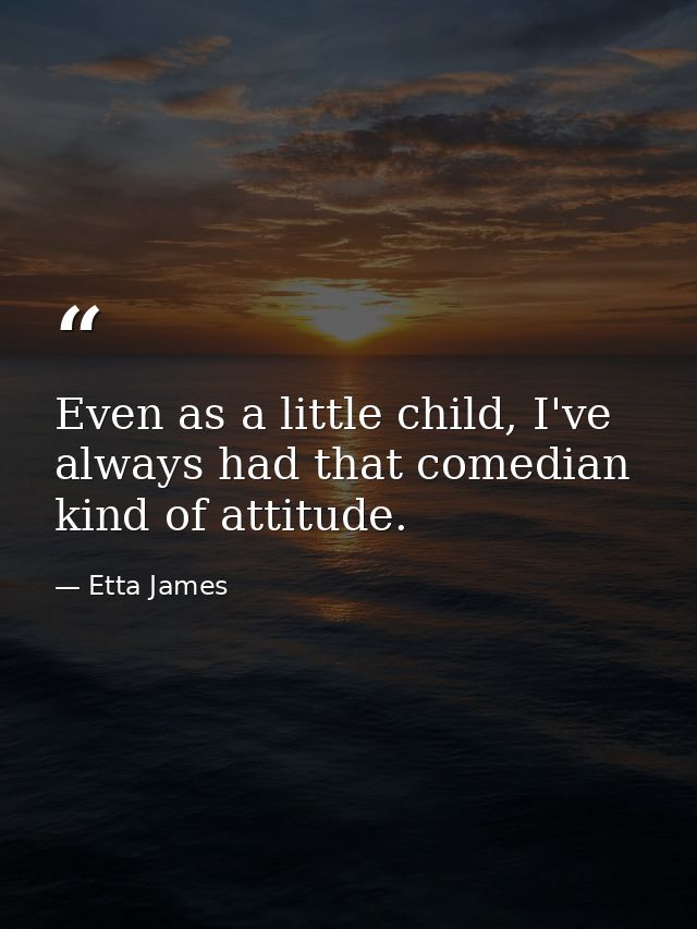 Even as a little child, I've always had that comedian kind of attitude. — Etta James
