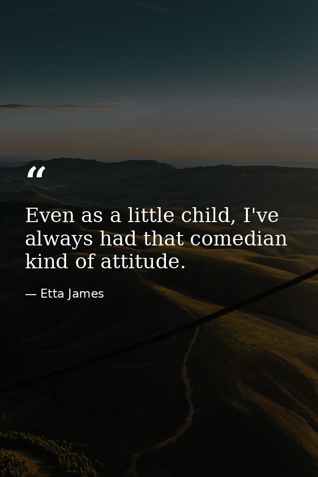 Even as a little child, I've always had that comedian kind of attitude. — Etta James