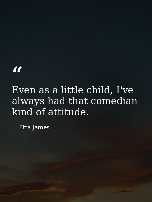 Even as a little child, I've always had that comedian kind of attitude. — Etta James