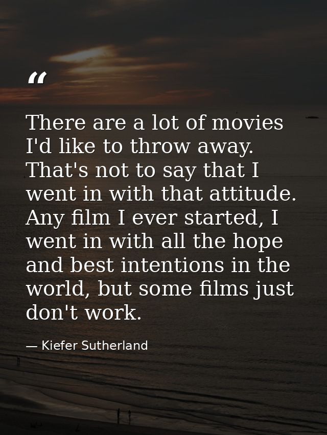 There are a lot of movies I'd like to throw away. That's not to say that I went in with that attitude. Any film I ever s — Kiefer Sutherland