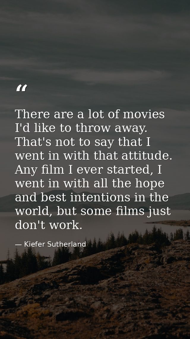 There are a lot of movies I'd like to throw away. That's not to say that I went in with that attitude. Any film I ever s — Kiefer Sutherland