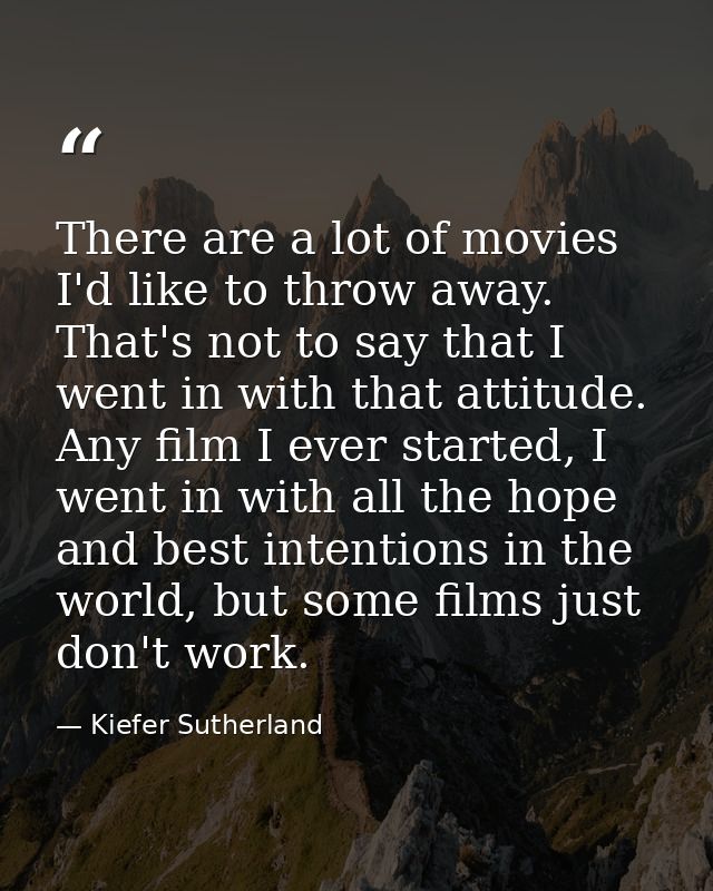 There are a lot of movies I'd like to throw away. That's not to say that I went in with that attitude. Any film I ever s — Kiefer Sutherland