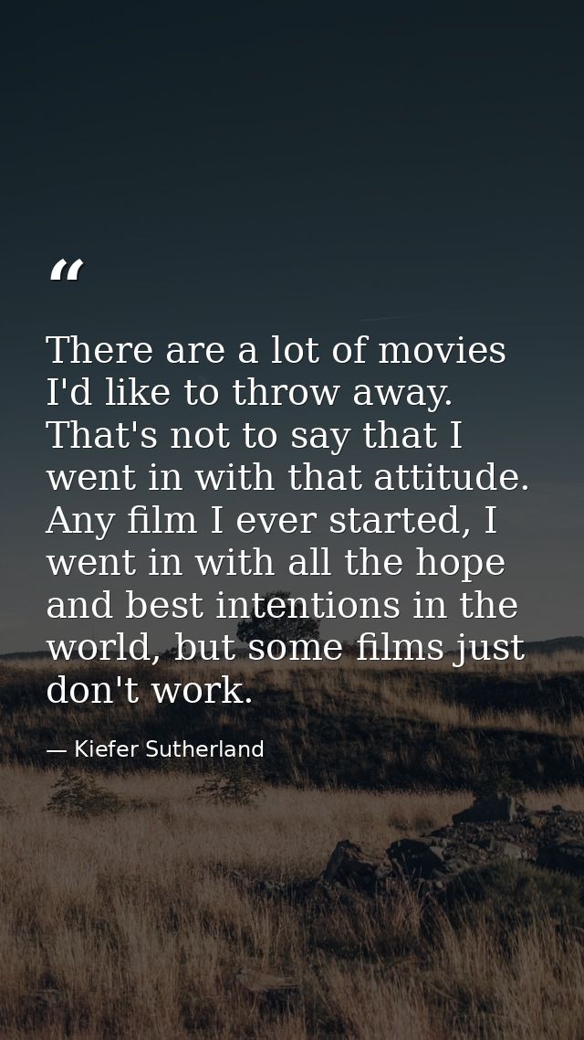 There are a lot of movies I'd like to throw away. That's not to say that I went in with that attitude. Any film I ever s — Kiefer Sutherland