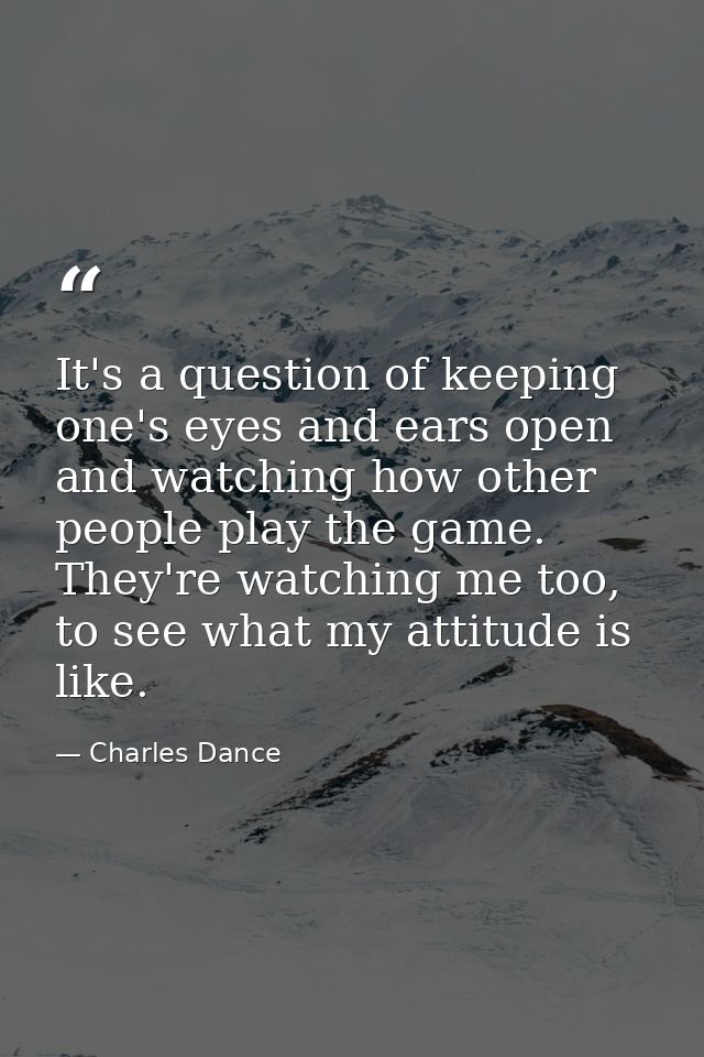 It's a question of keeping one's eyes and ears open and watching how other people play the game. They're watching me too — Charles Dance