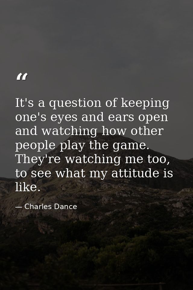 It's a question of keeping one's eyes and ears open and watching how other people play the game. They're watching me too — Charles Dance
