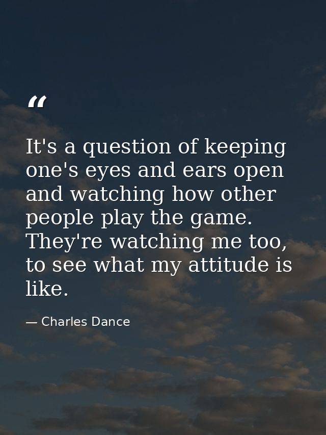 It's a question of keeping one's eyes and ears open and watching how other people play the game. They're watching me too — Charles Dance