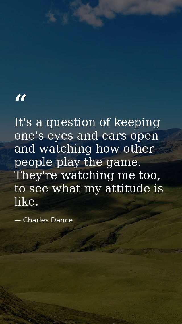 It's a question of keeping one's eyes and ears open and watching how other people play the game. They're watching me too — Charles Dance
