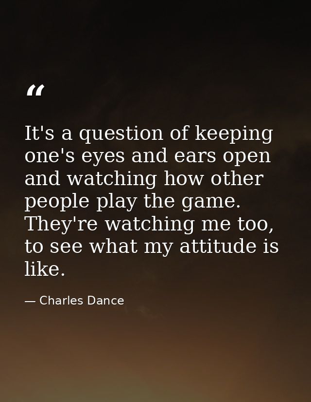 It's a question of keeping one's eyes and ears open and watching how other people play the game. They're watching me too — Charles Dance