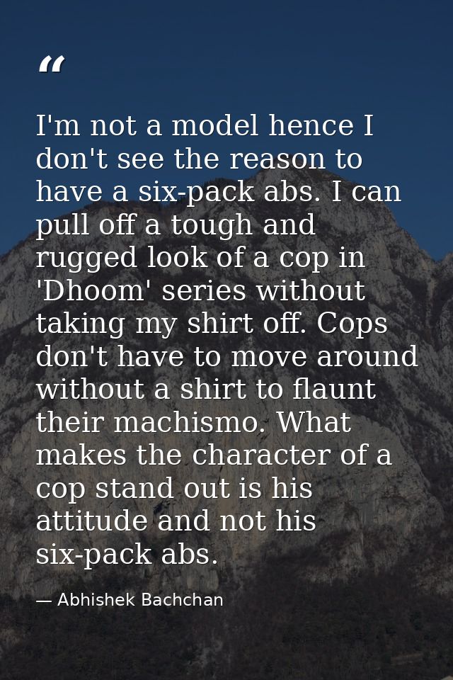 I'm not a model hence I don't see the reason to have a six-pack abs. I can pull off a tough and rugged look of a cop in  — Abhishek Bachchan