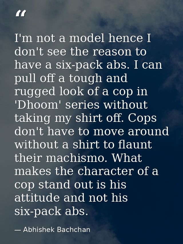 I'm not a model hence I don't see the reason to have a six-pack abs. I can pull off a tough and rugged look of a cop in  — Abhishek Bachchan
