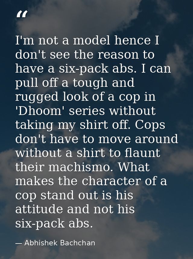 I'm not a model hence I don't see the reason to have a six-pack abs. I can pull off a tough and rugged look of a cop in  — Abhishek Bachchan