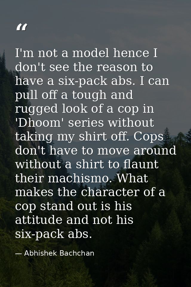 I'm not a model hence I don't see the reason to have a six-pack abs. I can pull off a tough and rugged look of a cop in  — Abhishek Bachchan