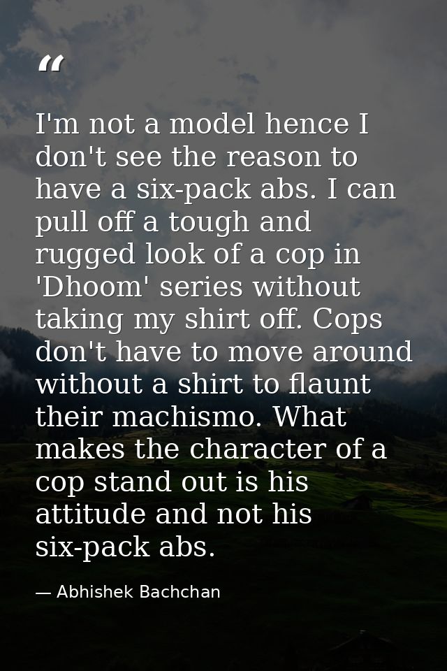 I'm not a model hence I don't see the reason to have a six-pack abs. I can pull off a tough and rugged look of a cop in  — Abhishek Bachchan
