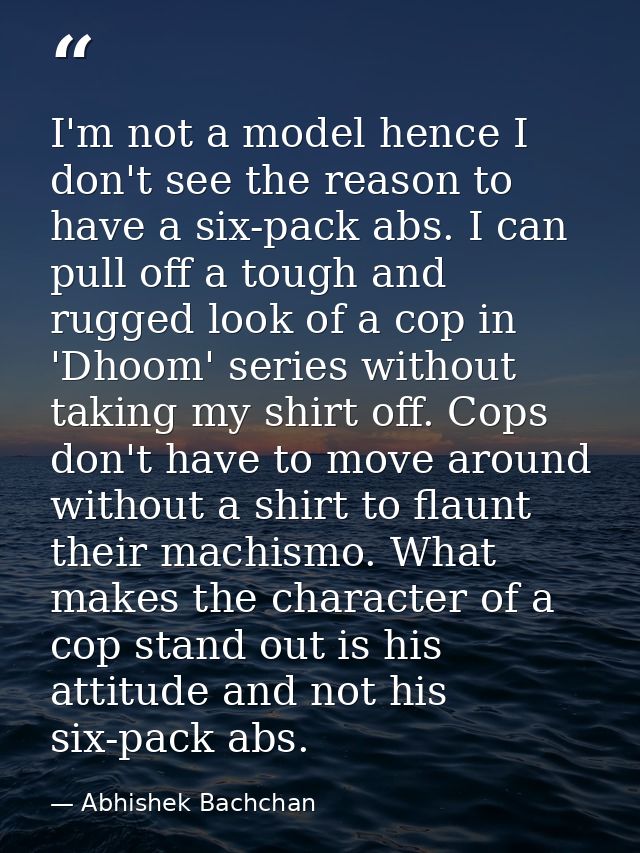 I'm not a model hence I don't see the reason to have a six-pack abs. I can pull off a tough and rugged look of a cop in  — Abhishek Bachchan