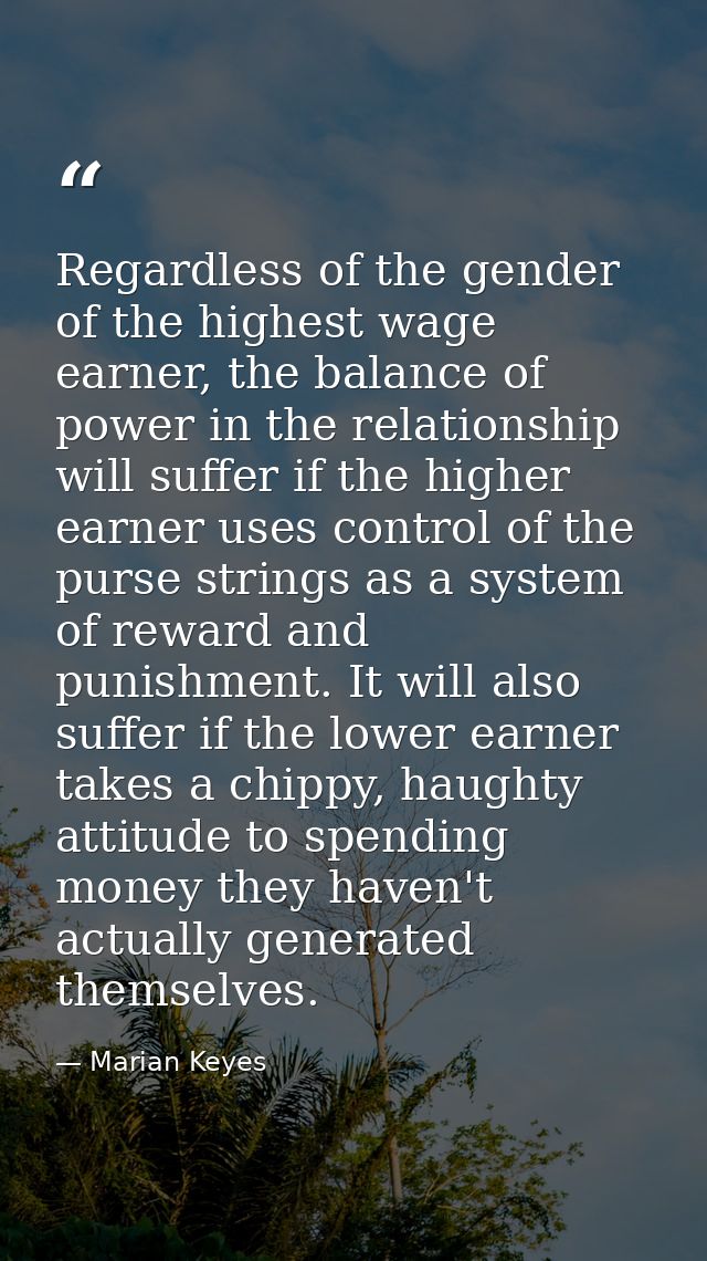 Regardless of the gender of the highest wage earner, the balance of power in the relationship will suffer if the higher  — Marian Keyes