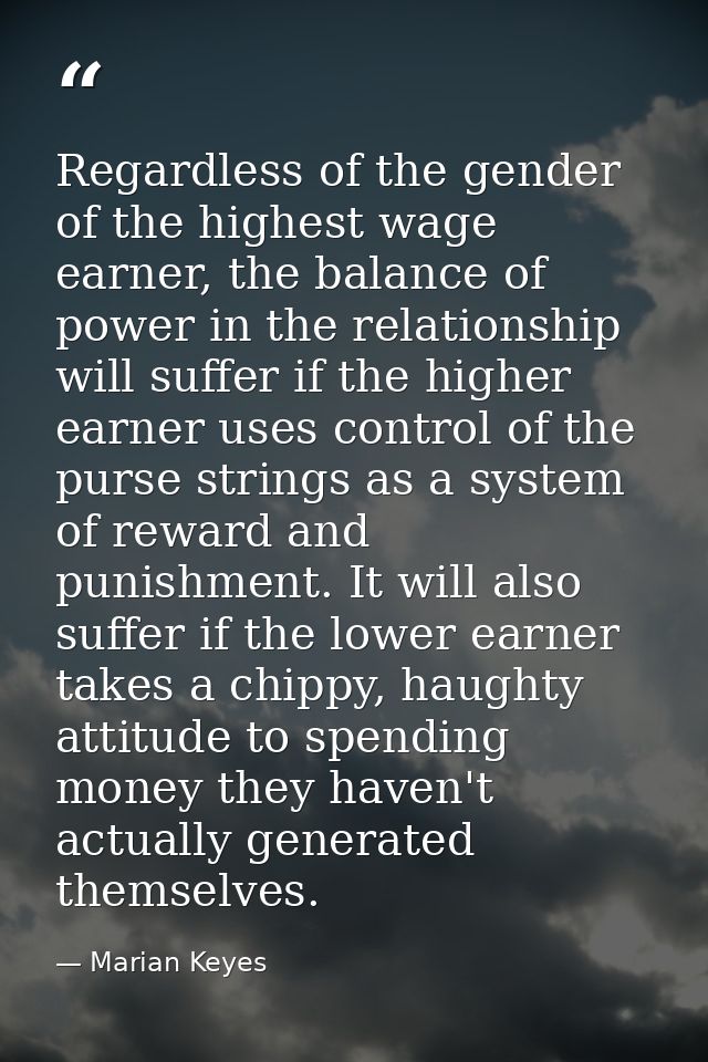 Regardless of the gender of the highest wage earner, the balance of power in the relationship will suffer if the higher  — Marian Keyes