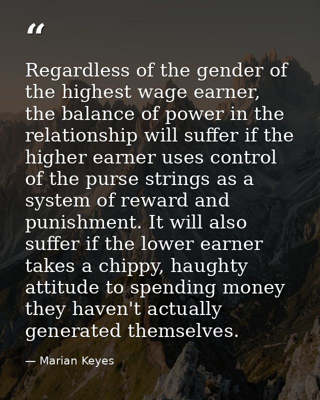 Regardless of the gender of the highest wage earner, the balance of power in the relationship will suffer if the higher  — Marian Keyes