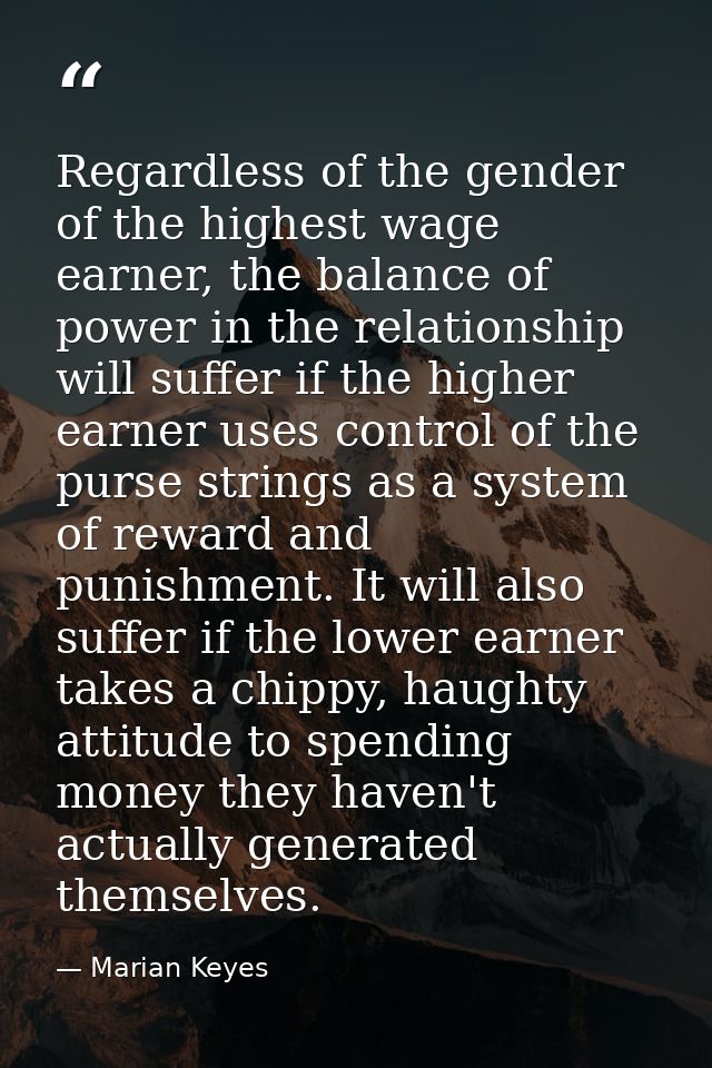 Regardless of the gender of the highest wage earner, the balance of power in the relationship will suffer if the higher  — Marian Keyes