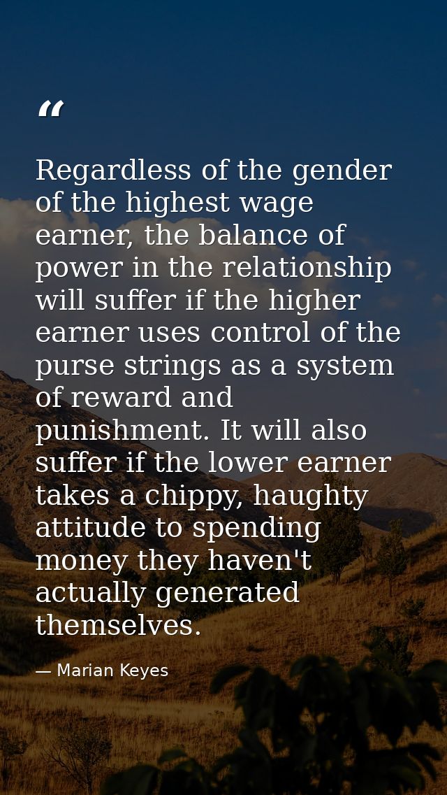 Regardless of the gender of the highest wage earner, the balance of power in the relationship will suffer if the higher  — Marian Keyes