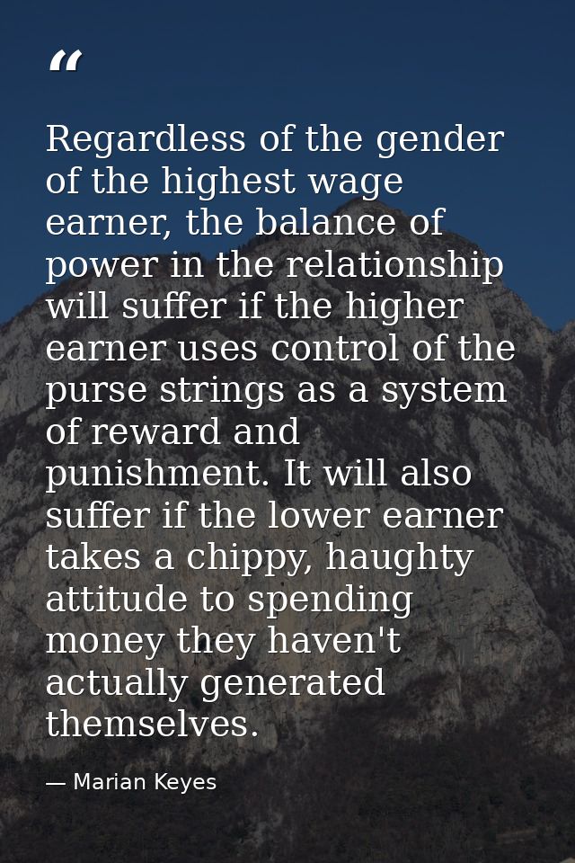 Regardless of the gender of the highest wage earner, the balance of power in the relationship will suffer if the higher  — Marian Keyes