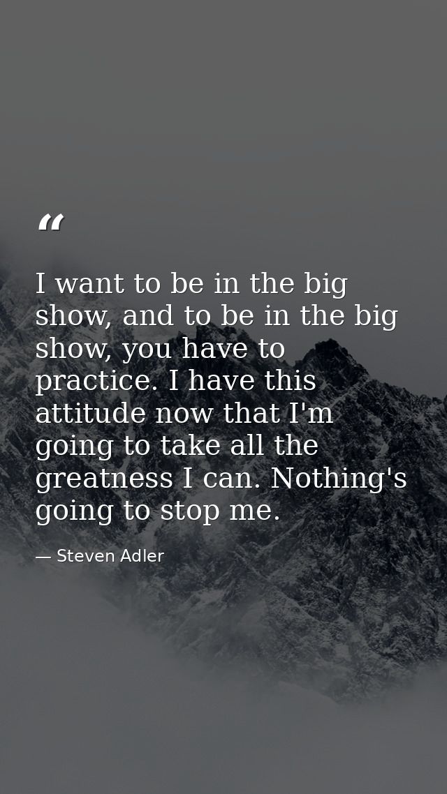 I want to be in the big show, and to be in the big show, you have to practice. I have this attitude now that I'm going t — Steven Adler