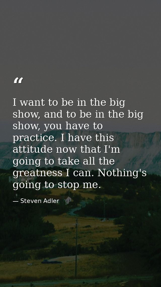 I want to be in the big show, and to be in the big show, you have to practice. I have this attitude now that I'm going t — Steven Adler