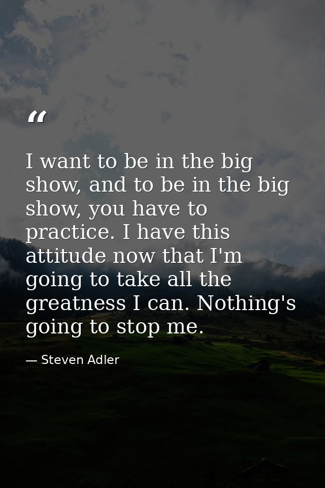 I want to be in the big show, and to be in the big show, you have to practice. I have this attitude now that I'm going t — Steven Adler