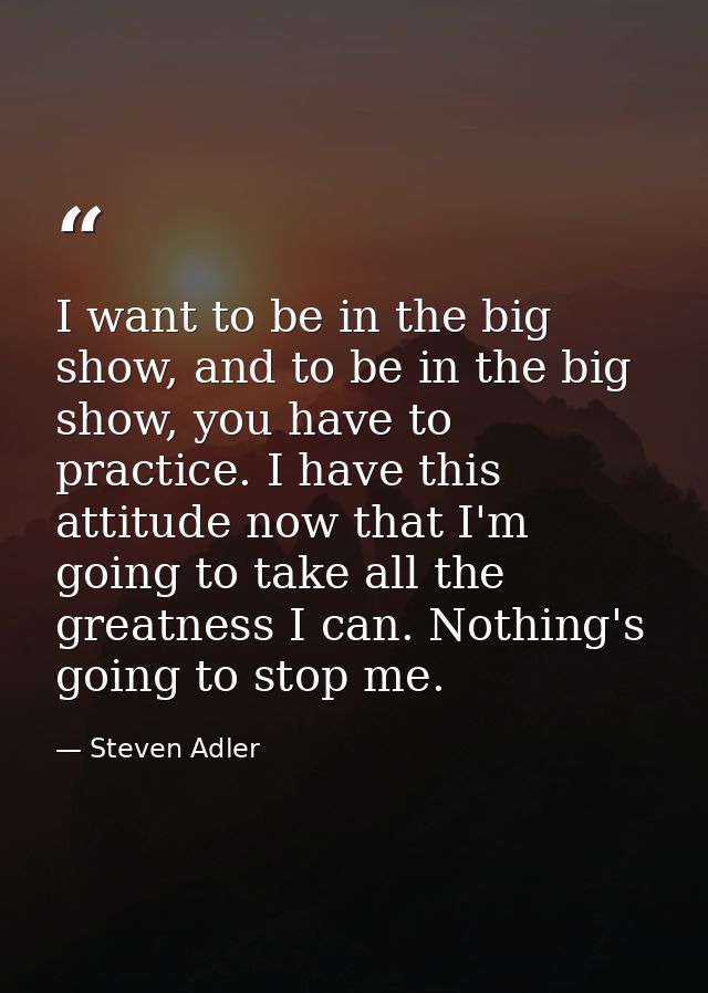 I want to be in the big show, and to be in the big show, you have to practice. I have this attitude now that I'm going t — Steven Adler