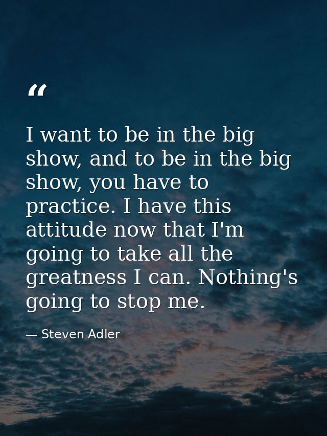 I want to be in the big show, and to be in the big show, you have to practice. I have this attitude now that I'm going t — Steven Adler